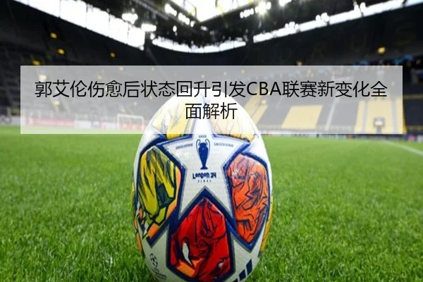 郭艾伦伤愈后状态回升引发CBA联赛新变化全面解析