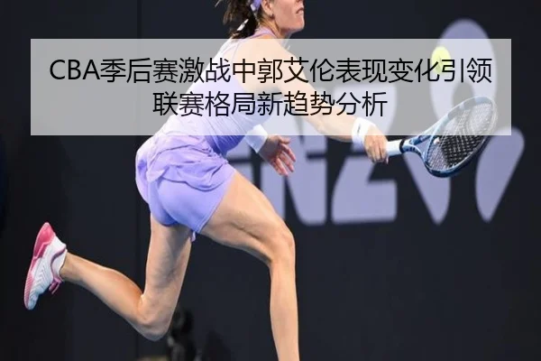 CBA季后赛激战中郭艾伦表现变化引领联赛格局新趋势分析
